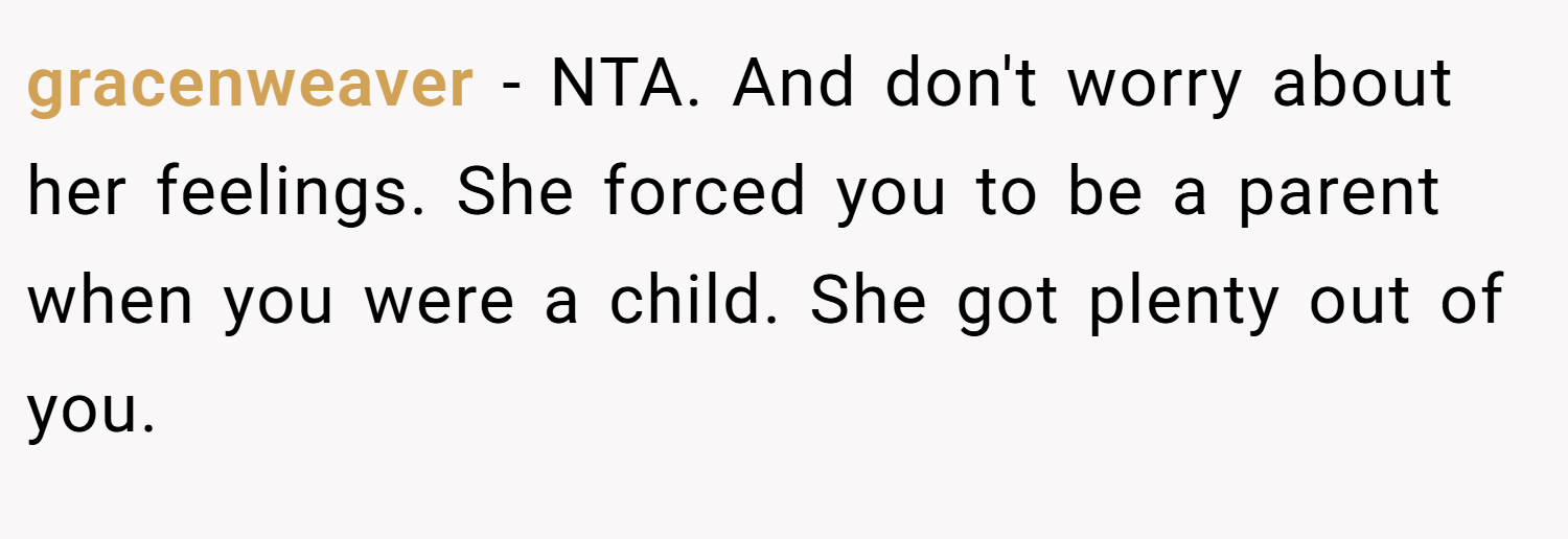 gracenweaver − NTA. And don't worry about her feelings. She forced you to be a parent when you were a child. She got plenty out of you.