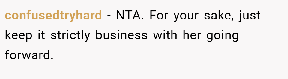 confusedtryhard − NTA. For your sake, just keep it strictly business with her going forward.