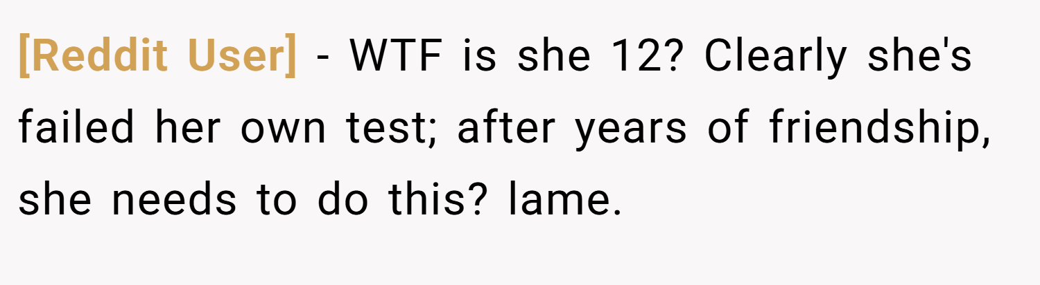 [Reddit User] − WTF is she 12? Clearly she's failed her own test; after years of friendship, she needs to do this? lame.
