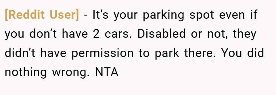 [Reddit User] − It’s your parking spot even if you don’t have 2 cars. Disabled or not, they didn’t have permission to park there. You did nothing wrong. NTA