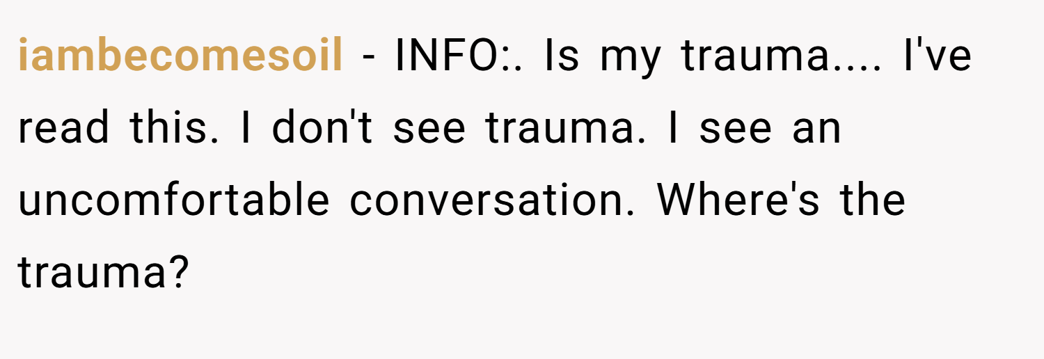 iambecomesoil − INFO:. Is my trauma.... I've read this. I don't see trauma. I see an uncomfortable conversation. Where's the trauma?