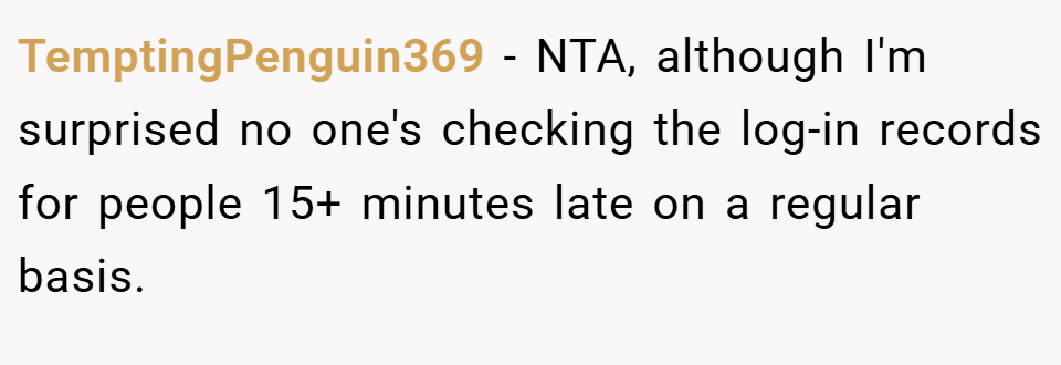 TemptingPenguin369 − NTA, although I'm surprised no one's checking the log-in records for people 15+ minutes late on a regular basis.