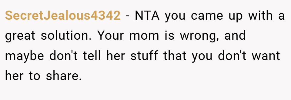 SecretJealous4342 − NTA you came up with a great solution. Your mom is wrong, and maybe don't tell her stuff that you don't want her to share.