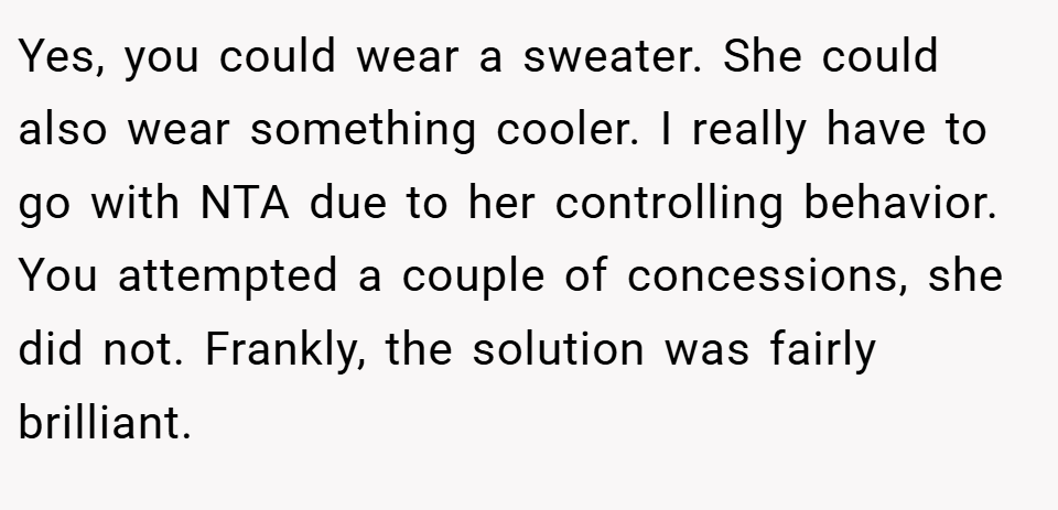 Yes, you could wear a sweater. She could also wear something cooler. I really have to go with NTA due to her controlling behavior. You attempted a couple of concessions, she did not. Frankly, the solution was fairly brilliant.