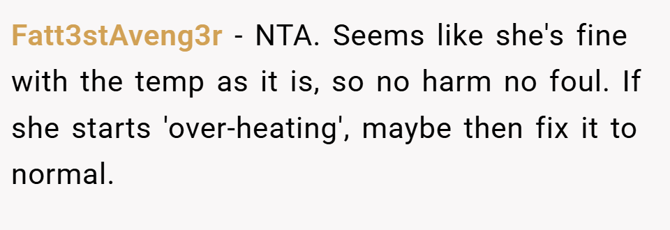Fatt3stAveng3r − NTA. Seems like she's fine with the temp as it is, so no harm no foul. If she starts 'over-heating', maybe then fix it to normal.