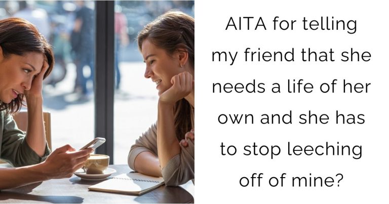 AITA for telling my friend that she needs a life of her own and she has to stop leeching off of mine?