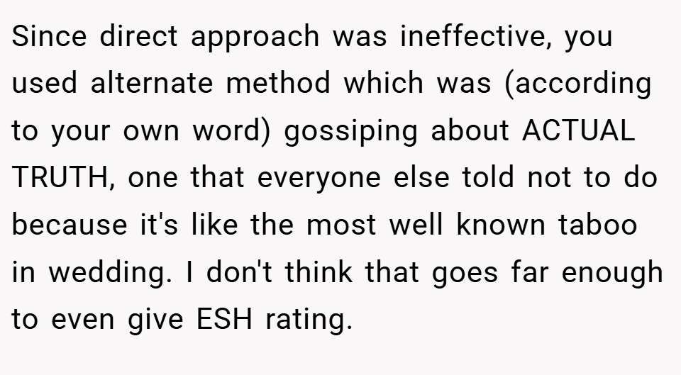 Since direct approach was ineffective, you used alternate method which was (according to your own word) gossiping about ACTUAL TRUTH, one that everyone else told not to do because it's like the most well known taboo in wedding. I don't think that goes far enough to even give ESH rating.