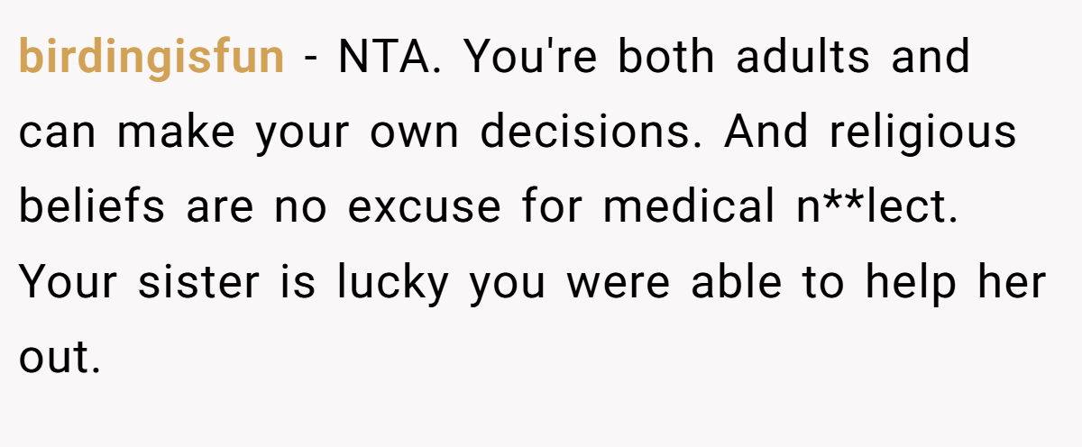 birdingisfun − NTA. You're both adults and can make your own decisions. And religious beliefs are no excuse for medical n**lect. Your sister is lucky you were able to help her out.