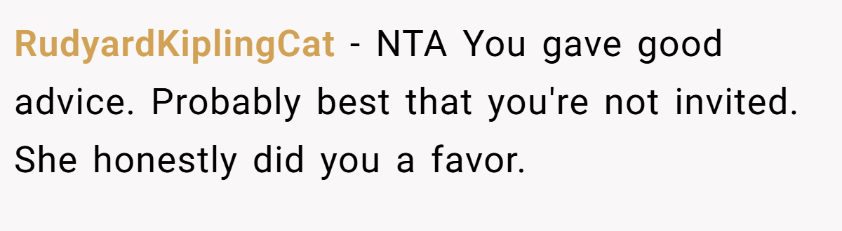 RudyardKiplingCat − NTA You gave good advice. Probably best that you're not invited. She honestly did you a favor.