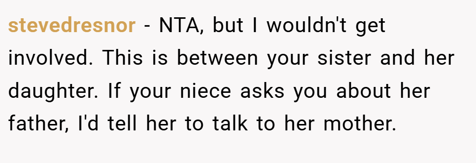 stevedresnor − NTA, but I wouldn't get involved. This is between your sister and her daughter. If your niece asks you about her father, I'd tell her to talk to her mother.