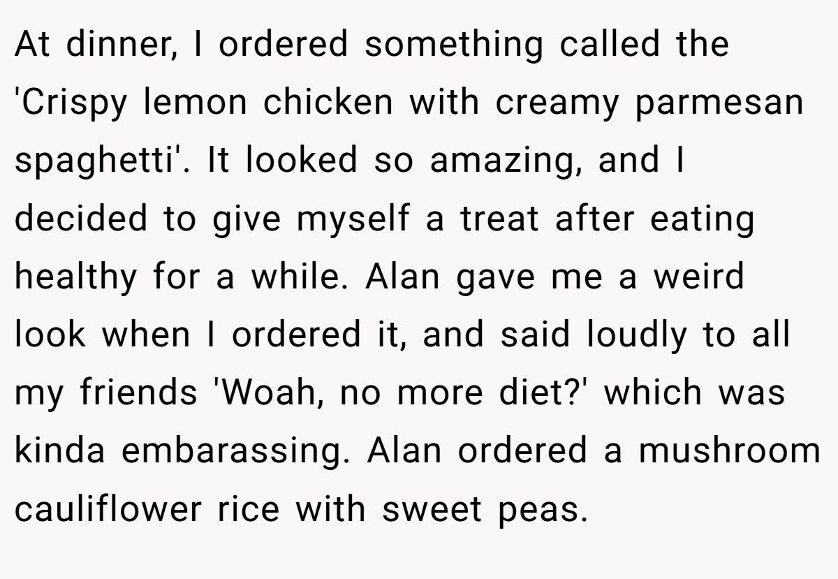 At dinner, I ordered something called the 'Crispy lemon chicken with creamy parmesan spaghetti'. It looked so amazing, and I decided to give myself a treat after eating healthy for a while. Alan gave me a weird look when I ordered it, and said loudly to all my friends 'Woah, no more diet?' which was kinda embarassing. Alan ordered a mushroom cauliflower rice with sweet peas.