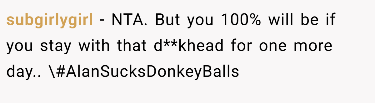 subgirlygirl − NTA. But you 100% will be if you stay with that d**khead for one more day.. \#AlanSucksDonkeyBalls
