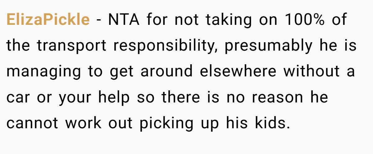 ElizaPickle − NTA for not taking on 100% of the transport responsibility, presumably he is managing to get around elsewhere without a car or your help so there is no reason he cannot work out picking up his kids.