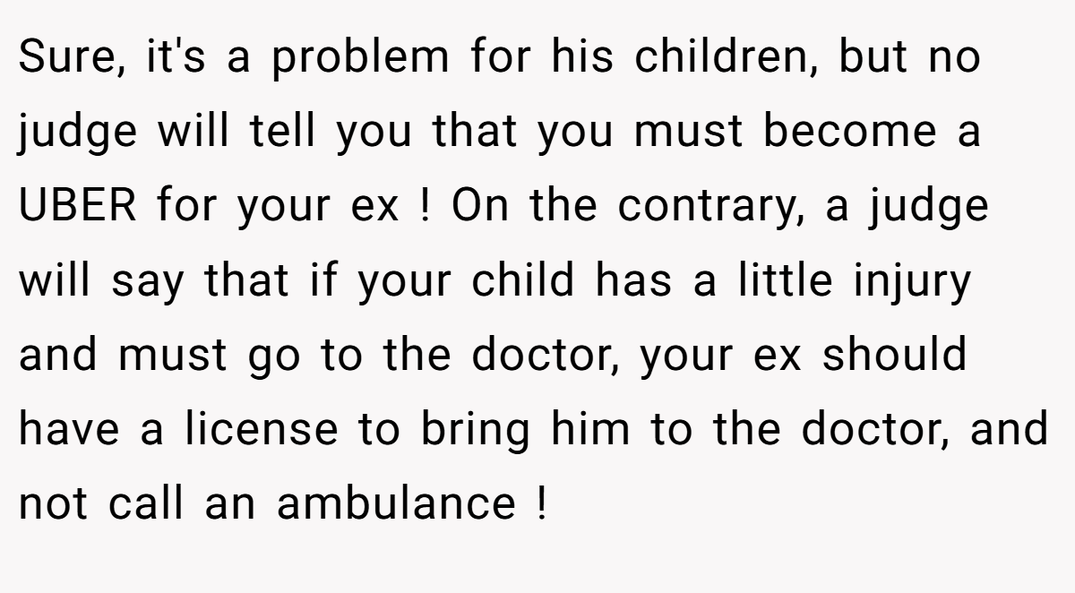 Sure, it's a problem for his children, but no judge will tell you that you must become a UBER for your ex ! On the contrary, a judge will say that if your child has a little injury and must go to the doctor, your ex should have a license to bring him to the doctor, and not call an ambulance !