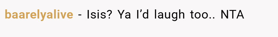 baarelyalive − Isis? Ya I’d laugh too.. NTA