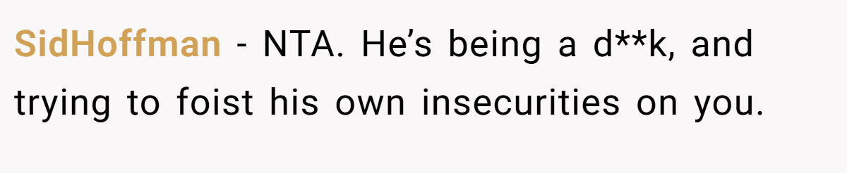 SidHoffman − NTA. He’s being a d**k, and trying to foist his own insecurities on you.