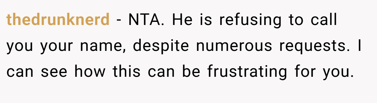 thedrunknerd − NTA. He is refusing to call you your name, despite numerous requests. I can see how this can be frustrating for you.