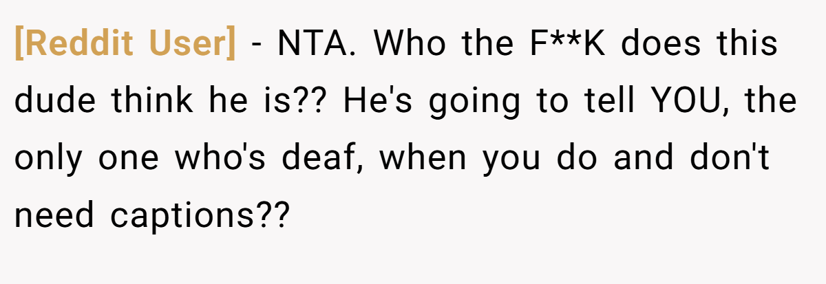 [Reddit User] − NTA. Who the F**K does this dude think he is?? He's going to tell YOU, the only one who's deaf, when you do and don't need captions??