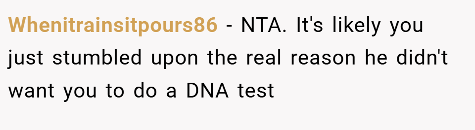 Whenitrainsitpours86 − NTA. It's likely you just stumbled upon the real reason he didn't want you to do a DNA test