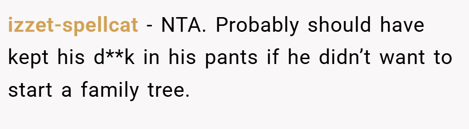 izzet-spellcat − NTA. Probably should have kept his d**k in his pants if he didn’t want to start a family tree.
