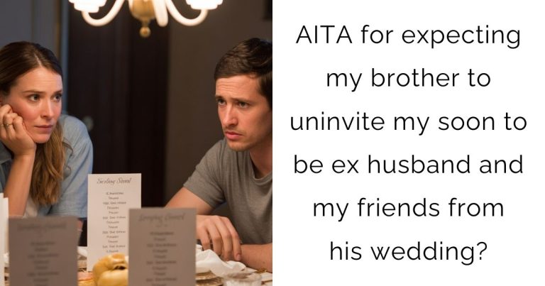 AITA for expecting my brother to uninvite my soon to be ex husband and my friends from his wedding?