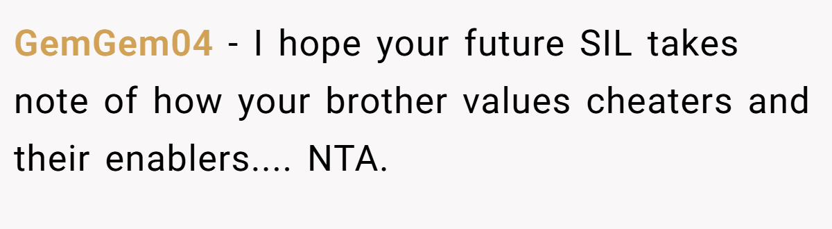 GemGem04 − I hope your future SIL takes note of how your brother values cheaters and their enablers.... NTA.