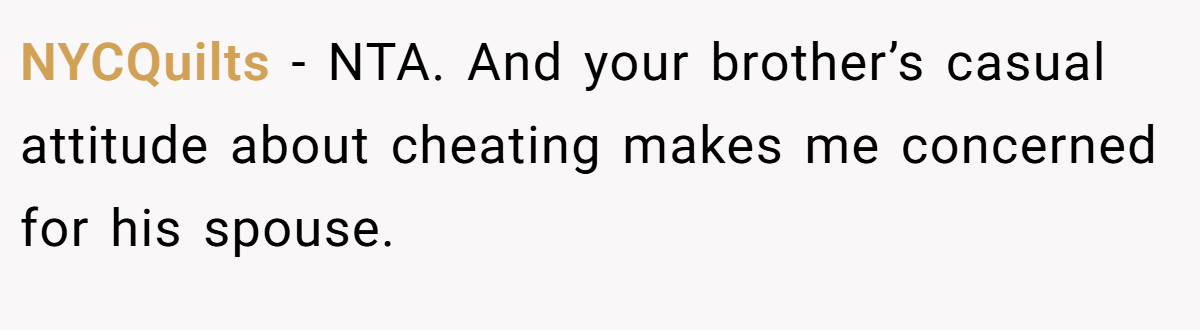 NYCQuilts − NTA. And your brother’s casual attitude about cheating makes me concerned for his spouse.