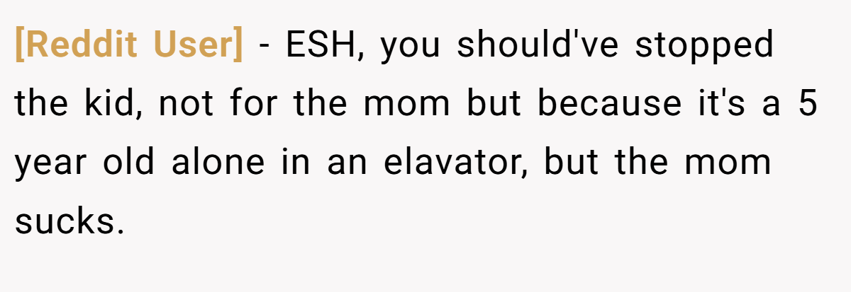 [Reddit User] − ESH, you should've stopped the kid, not for the mom but because it's a 5 year old alone in an elavator, but the mom sucks.