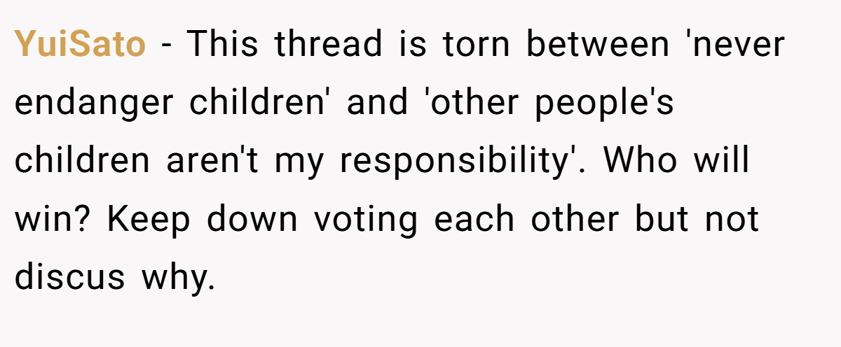 YuiSato − This thread is torn between 'never endanger children' and 'other people's children aren't my responsibility'. Who will win? Keep down voting each other but not discus why.