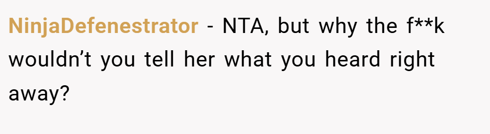 NinjaDefenestrator − NTA, but why the f**k wouldn’t you tell her what you heard right away?