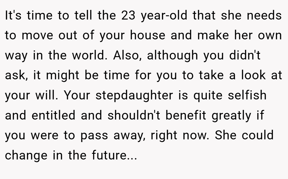 It's time to tell the 23 year-old that she needs to move out of your house and make her own way in the world. Also, although you didn't ask, it might be time for you to take a look at your will. Your stepdaughter is quite selfish and entitled and shouldn't benefit greatly if you were to pass away, right now. She could change in the future...