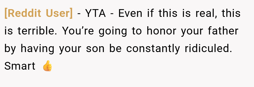 [Reddit User] − YTA - Even if this is real, this is terrible. You’re going to honor your father by having your son be constantly ridiculed. Smart 👍