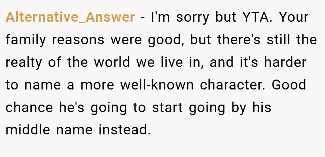 Alternative_Answer − I'm sorry but YTA. Your family reasons were good, but there's still the realty of the world we live in, and it's harder to name a more well-known character. Good chance he's going to start going by his middle name instead.