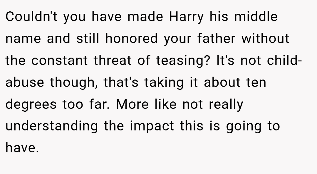 Couldn't you have made Harry his middle name and still honored your father without the constant threat of teasing? It's not child-abuse though, that's taking it about ten degrees too far. More like not really understanding the impact this is going to have.