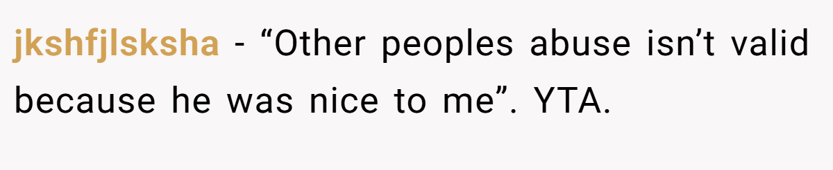 jkshfjlsksha − “Other peoples abuse isn’t valid because he was nice to me”. YTA.
