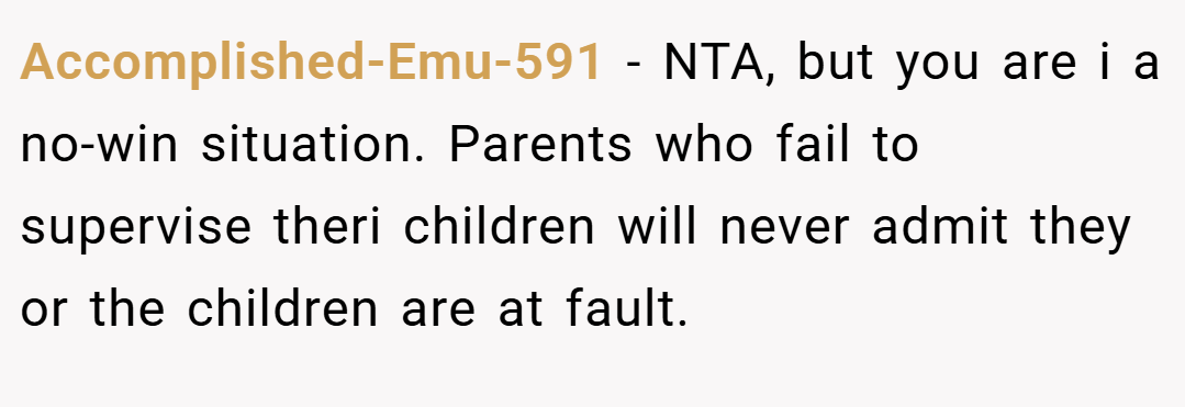 Accomplished-Emu-591 − NTA, but you are i a no-win situation. Parents who fail to supervise theri children will never admit they or the children are at fault.