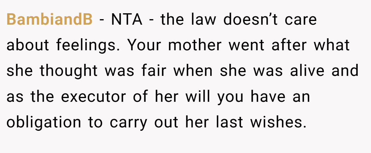 BambiandB − NTA - the law doesn’t care about feelings. Your mother went after what she thought was fair when she was alive and as the executor of her will you have an obligation to carry out her last wishes.
