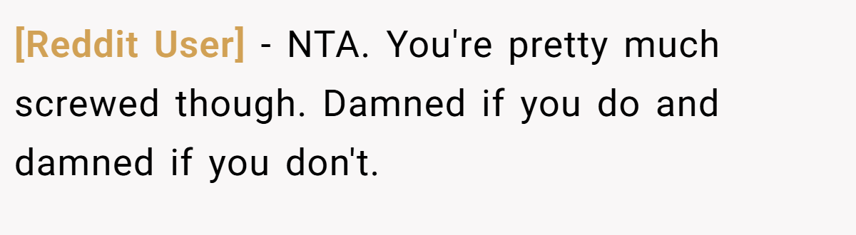 [Reddit User] − NTA. You're pretty much screwed though. Damned if you do and damned if you don't.