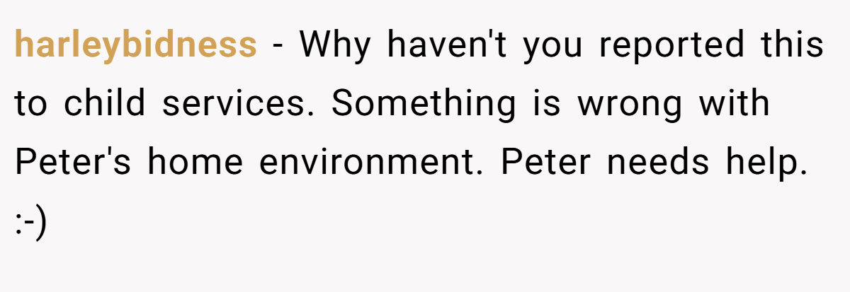 harleybidness − Why haven't you reported this to child services. Something is wrong with Peter's home environment. Peter needs help. :-)