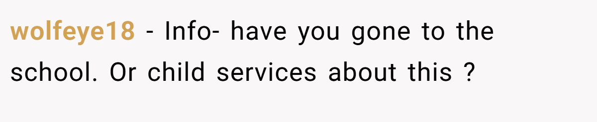 wolfeye18 − Info- have you gone to the school. Or child services about this ?