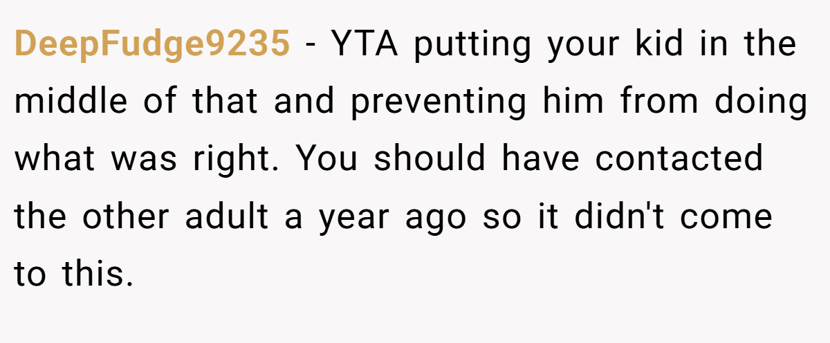 DeepFudge9235 − YTA putting your kid in the middle of that and preventing him from doing what was right. You should have contacted the other adult a year ago so it didn't come to this.