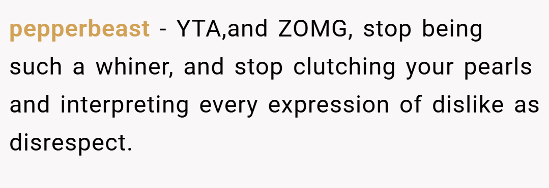 pepperbeast − YTA,and ZOMG, stop being such a whiner, and stop clutching your pearls and interpreting every expression of dislike as disrespect.