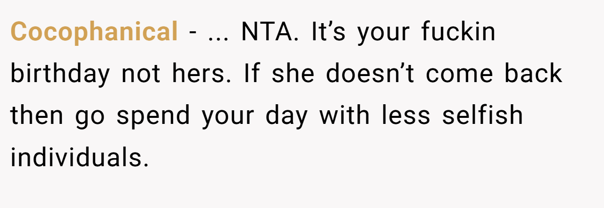 Cocophanical − ... NTA. It’s your fuckin birthday not hers. If she doesn’t come back then go spend your day with less selfish individuals.