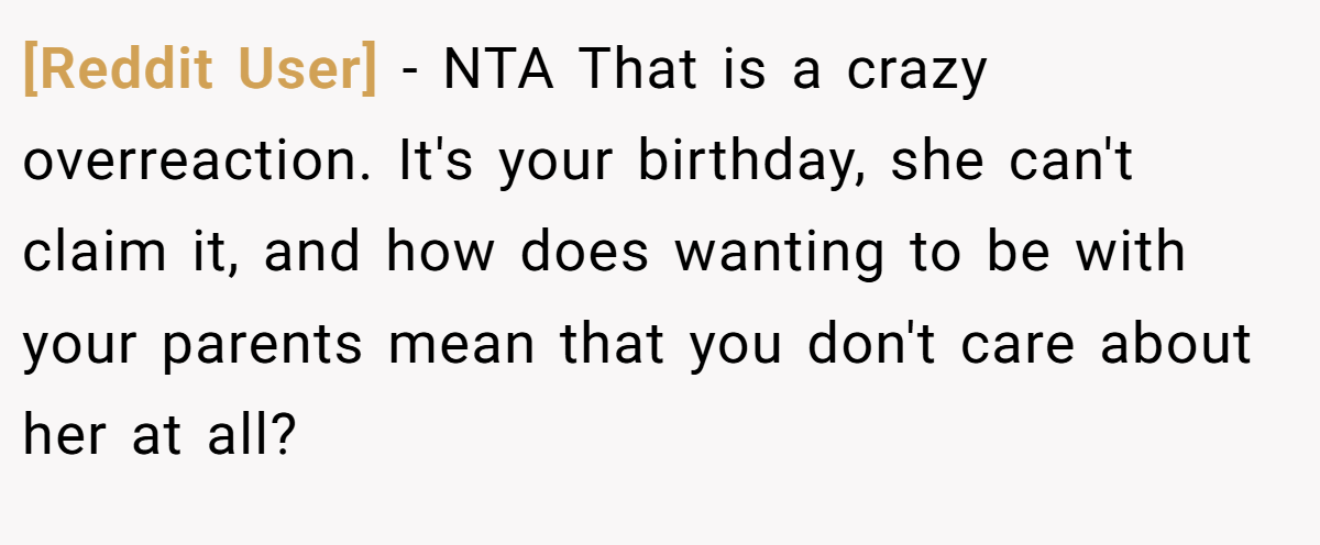 [Reddit User] − NTA That is a crazy overreaction. It's your birthday, she can't claim it, and how does wanting to be with your parents mean that you don't care about her at all?