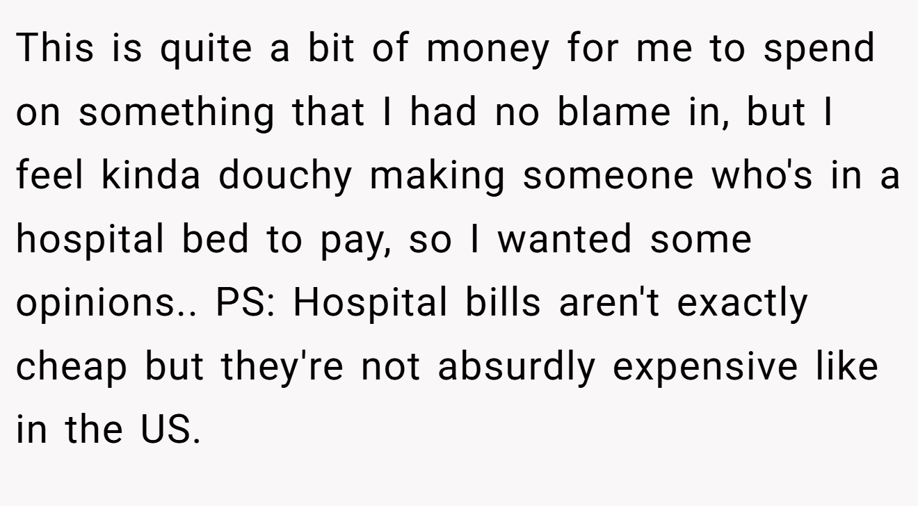 This is quite a bit of money for me to spend on something that I had no blame in, but I feel kinda douchy making someone who's in a hospital bed to pay, so I wanted some opinions.. PS: Hospital bills aren't exactly cheap but they're not absurdly expensive like in the US. 