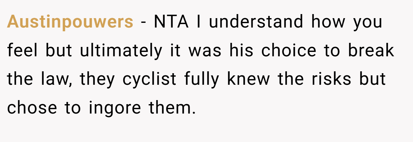Austinpouwers − NTA I understand how you feel but ultimately it was his choice to break the law, they cyclist fully knew the risks but chose to ingore them.
