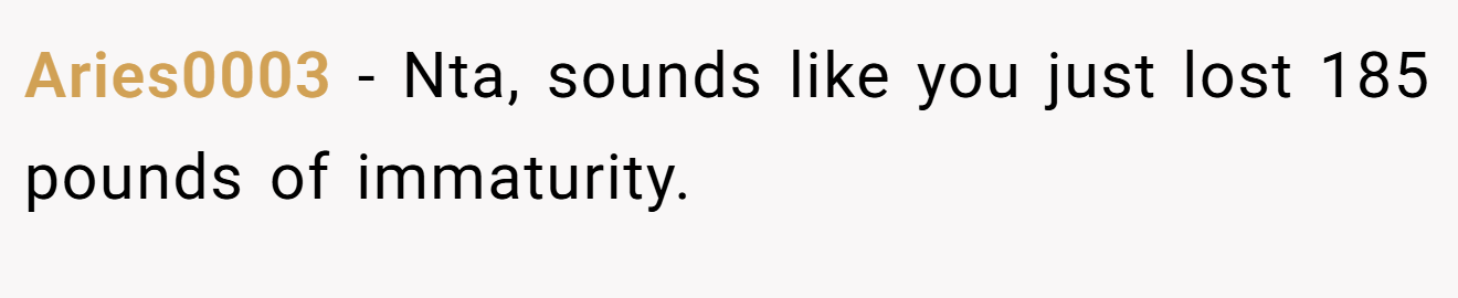 Aries0003 − Nta, sounds like you just lost 185 pounds of immaturity.