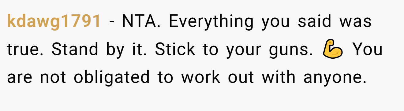 kdawg1791 − NTA. Everything you said was true. Stand by it. Stick to your guns. 💪 You are not obligated to work out with anyone.