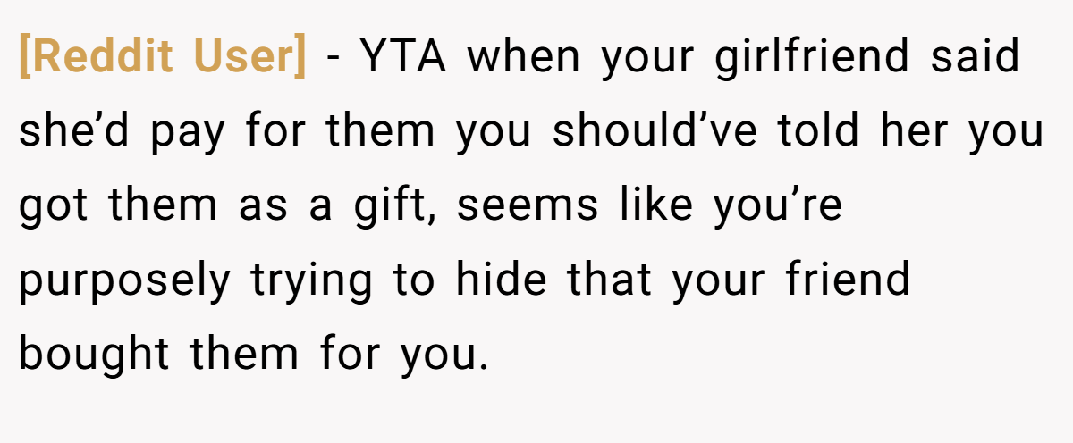 [Reddit User] − YTA when your girlfriend said she’d pay for them you should’ve told her you got them as a gift, seems like you’re purposely trying to hide that your friend bought them for you.
