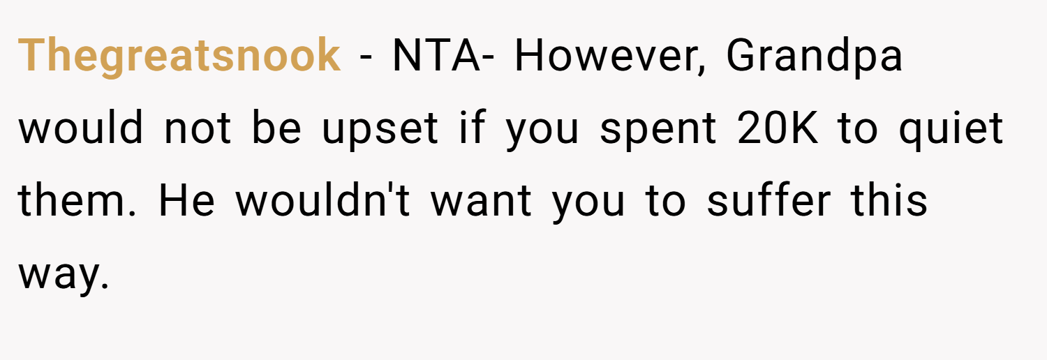 Thegreatsnook − NTA- However, Grandpa would not be upset if you spent 20K to quiet them. He wouldn't want you to suffer this way.